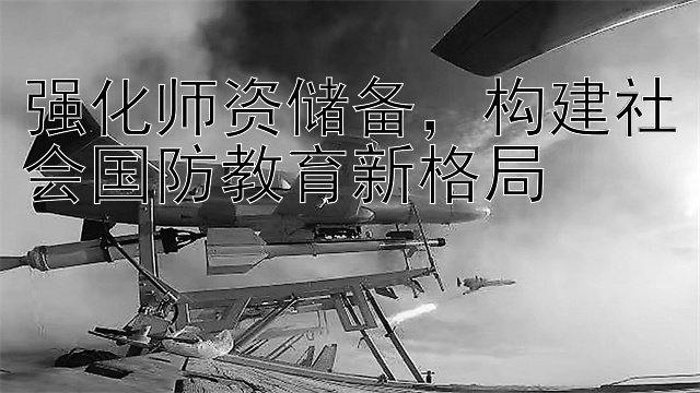 强化师资储备，构建社会国防教育新格局