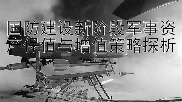 国防建设新阶段军事资产保值与增值策略探析